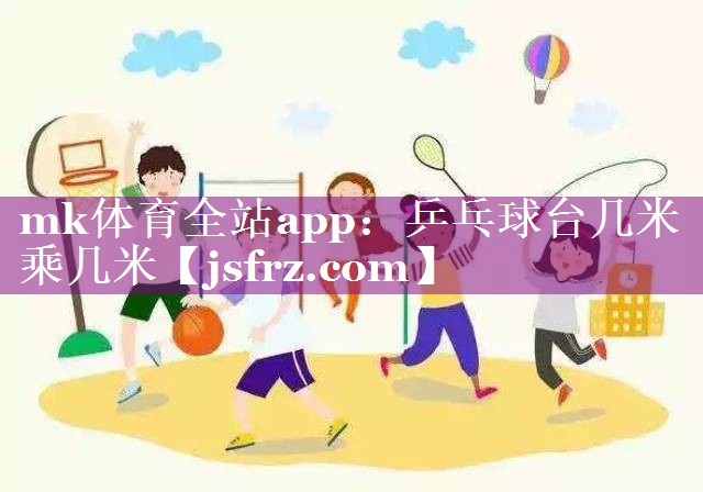 mk体育全站app：乒乓球台几米乘几米