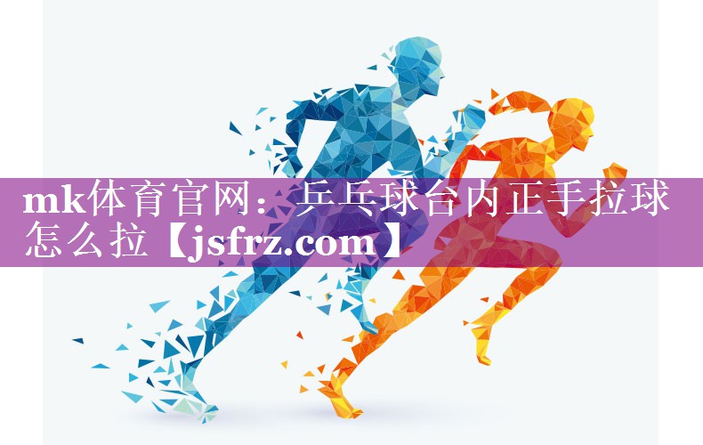 mk体育官网：乒乓球台内正手拉球怎么拉