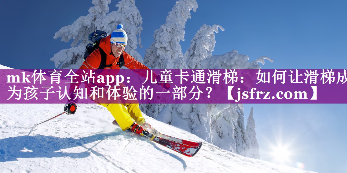 mk体育全站app：儿童卡通滑梯：如何让滑梯成为孩子认知和体验的一部分？