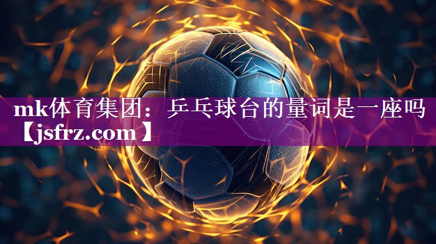 mk体育集团：乒乓球台的量词是一座吗