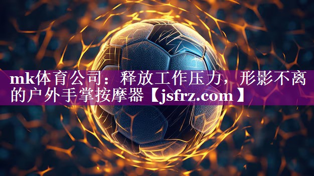mk体育公司：释放工作压力，形影不离的户外手掌按摩器