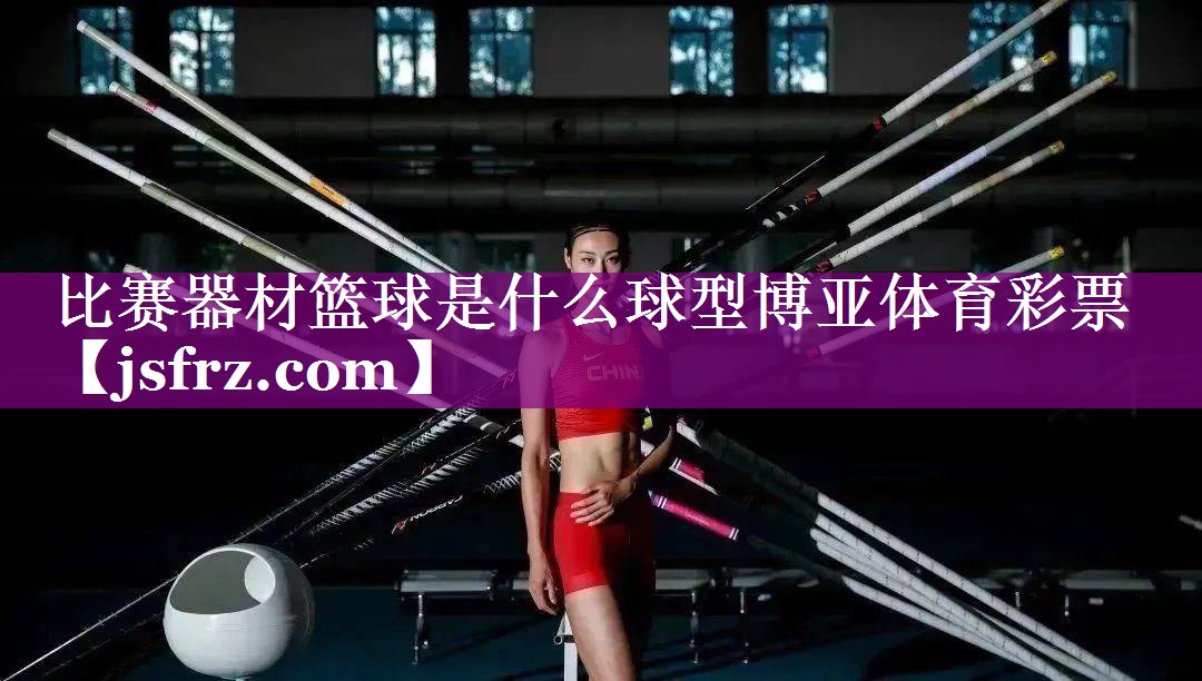 比赛器材篮球是什么球型博亚体育彩票