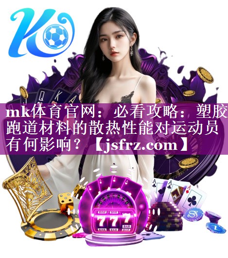 mk体育官网：必看攻略：塑胶跑道材料的散热性能对运动员有何影响？