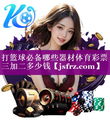 打篮球必备哪些器材体育彩票三加二多少钱