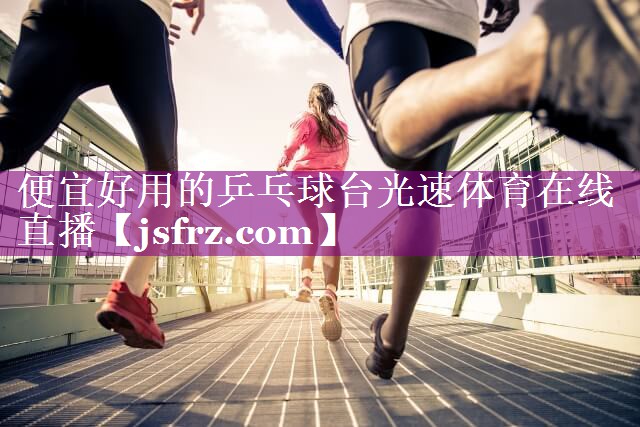 便宜好用的乒乓球台光速体育在线直播