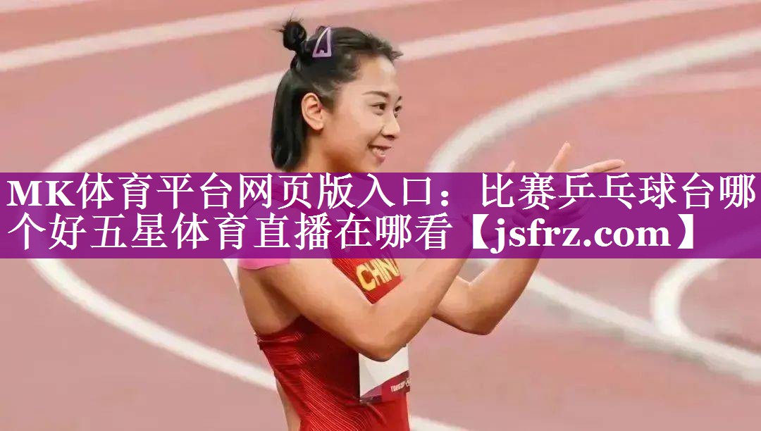 MK体育平台网页版入口：比赛乒乓球台哪个好五星体育直播在哪看