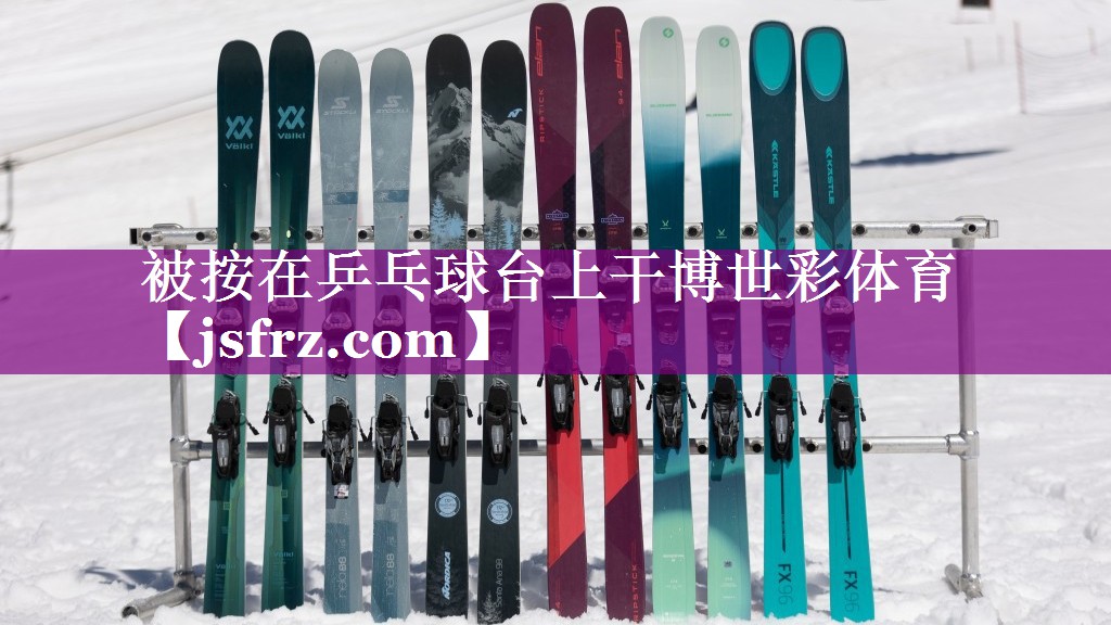 被按在乒乓球台上干博世彩体育