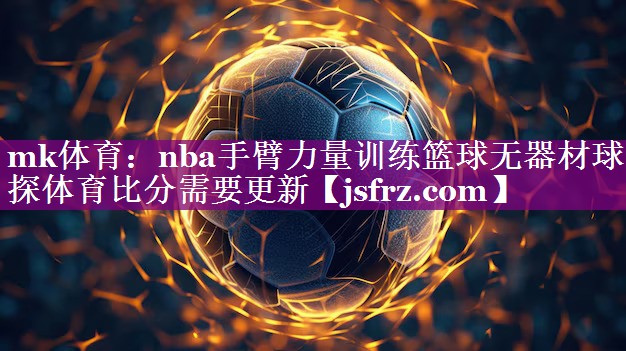 mk体育：nba手臂力量训练篮球无器材球探体育比分需要更新
