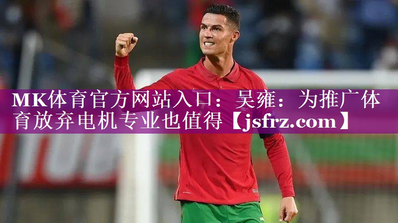 MK体育官方网站入口：吴雍：为推广体育放弃电机专业也值得