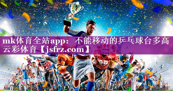 mk体育全站app：不能移动的乒乓球台多高云彩体育