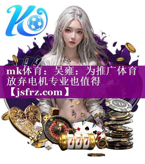 mk体育：吴雍：为推广体育放弃电机专业也值得