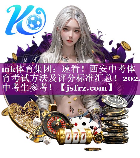 mk体育集团：速看！西安中考体育考试方法及评分标准汇总！2024中考生参考！