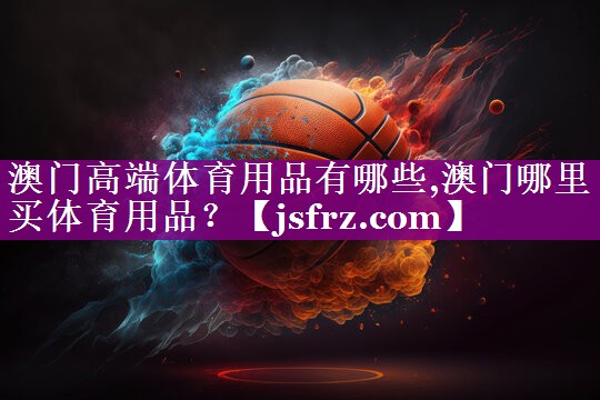 澳门高端体育用品有哪些,澳门哪里买体育用品？