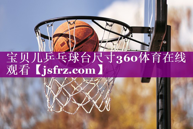 宝贝儿乒乓球台尺寸360体育在线观看