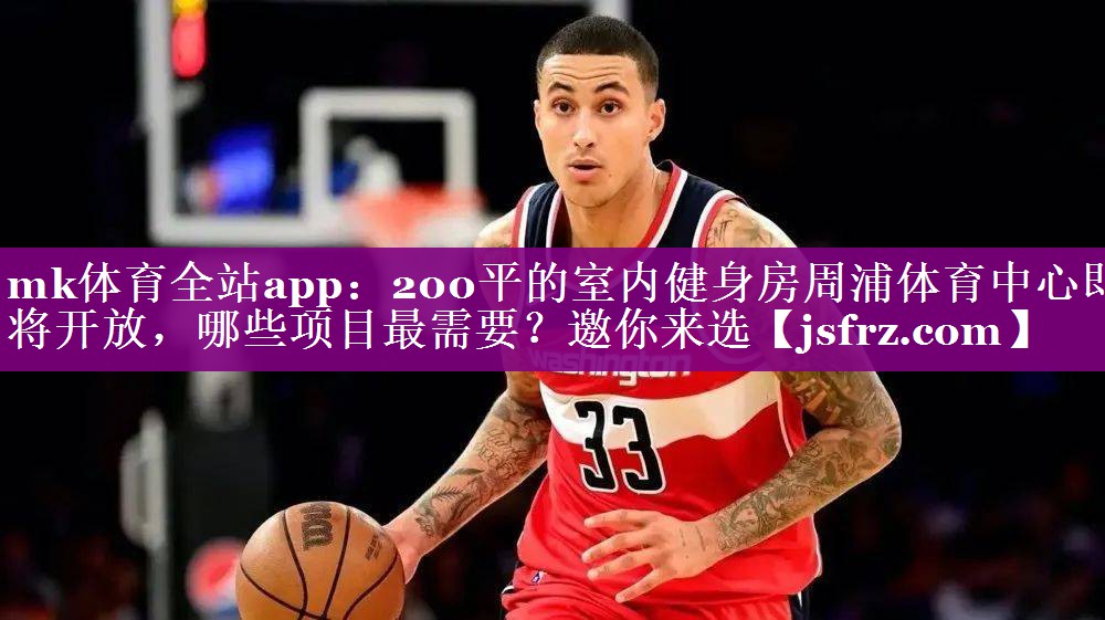 mk体育全站app：200平的室内健身房周浦体育中心即将开放，哪些项目最需要？邀你来选