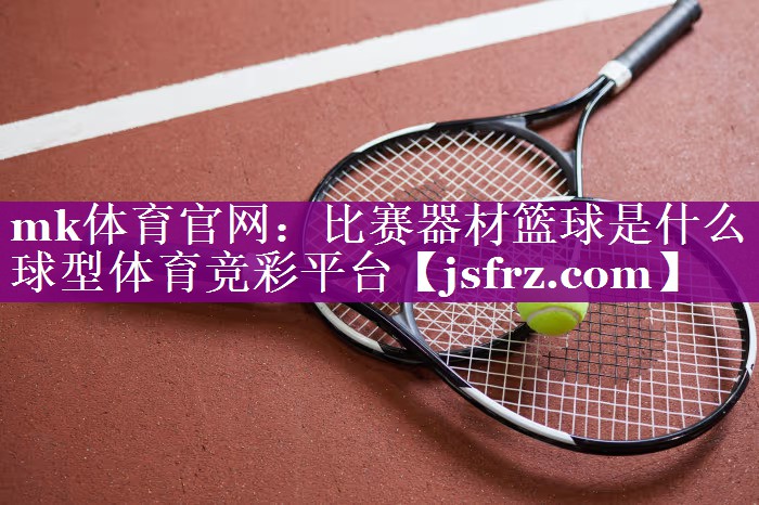 mk体育官网：比赛器材篮球是什么球型体育竞彩平台