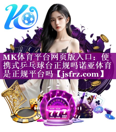 MK体育平台网页版入口：便携式乒乓球台正规吗诺亚体育是正规平台吗
