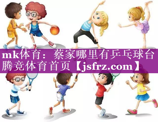 mk体育：蔡家哪里有乒乓球台腾竞体育首页