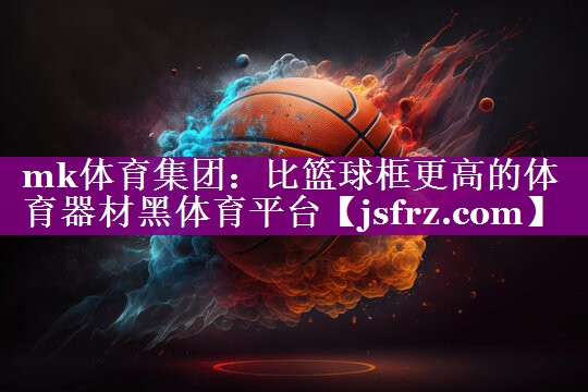 mk体育集团：比篮球框更高的体育器材黑体育平台