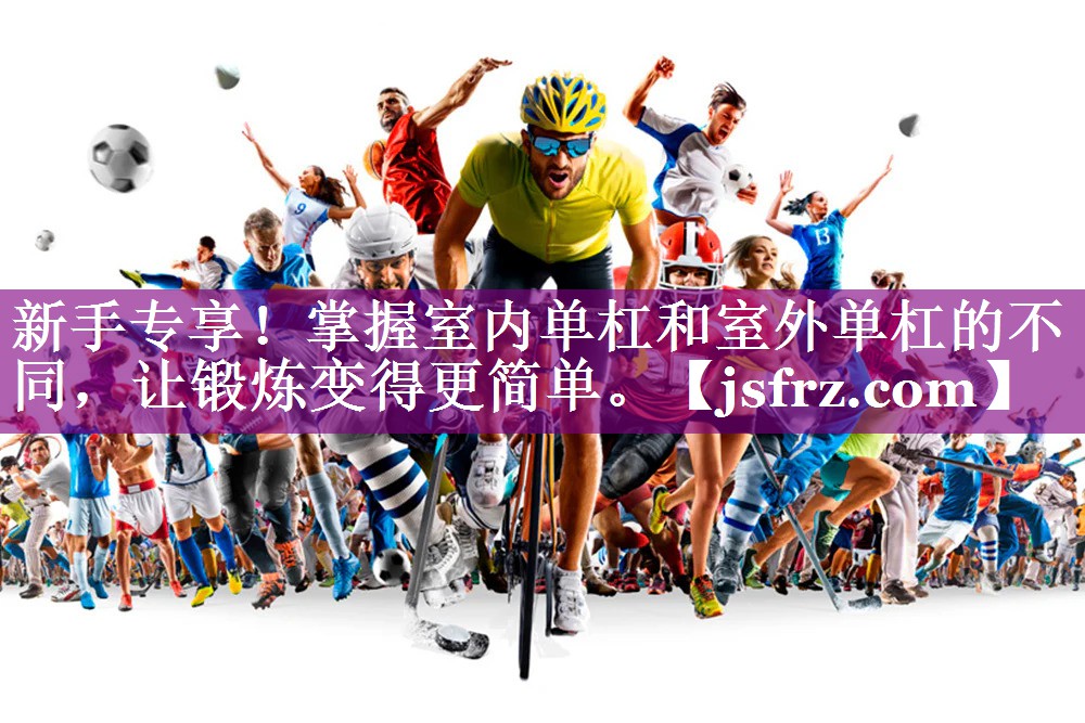 新手专享！掌握室内单杠和室外单杠的不同，让锻炼变得更简单。