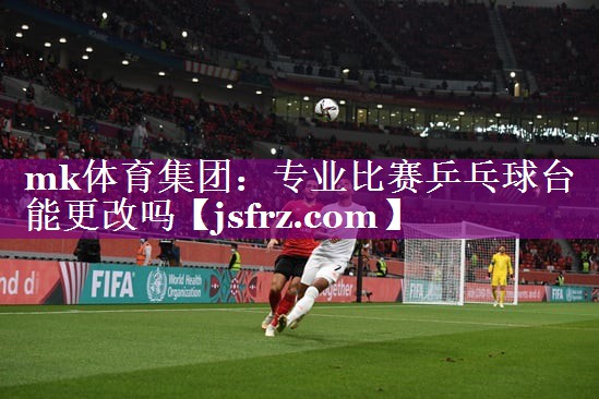 mk体育集团：专业比赛乒乓球台能更改吗