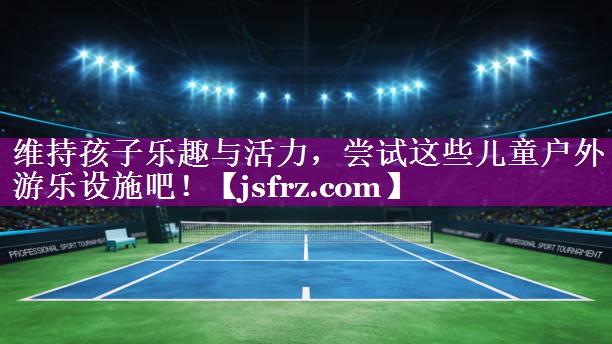 <strong>维持孩子乐趣与活力，尝试这些儿童户外游乐设施吧！</strong>