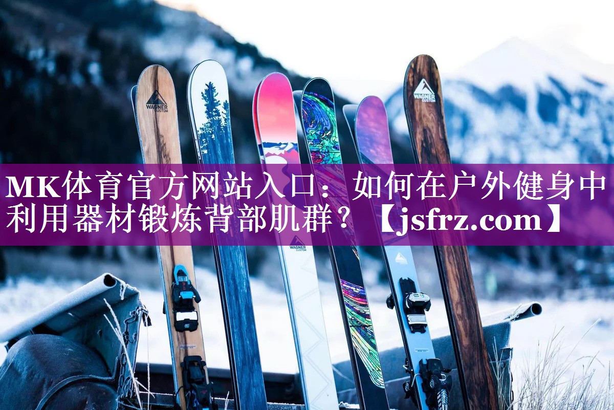 MK体育官方网站入口：如何在户外健身中利用器材锻炼背部肌群？