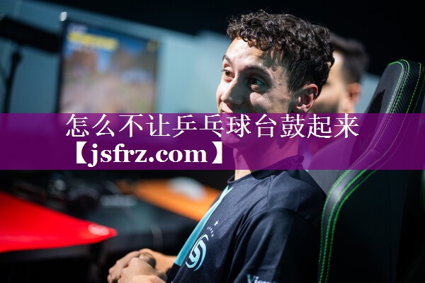 怎么不让乒乓球台鼓起来