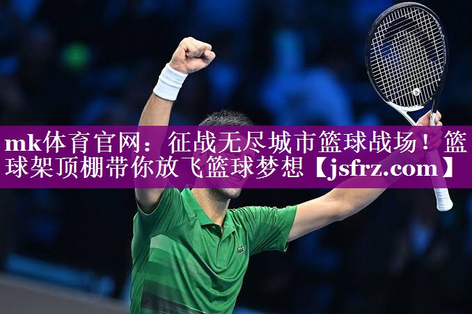 mk体育官网：征战无尽城市篮球战场！篮球架顶棚带你放飞篮球梦想