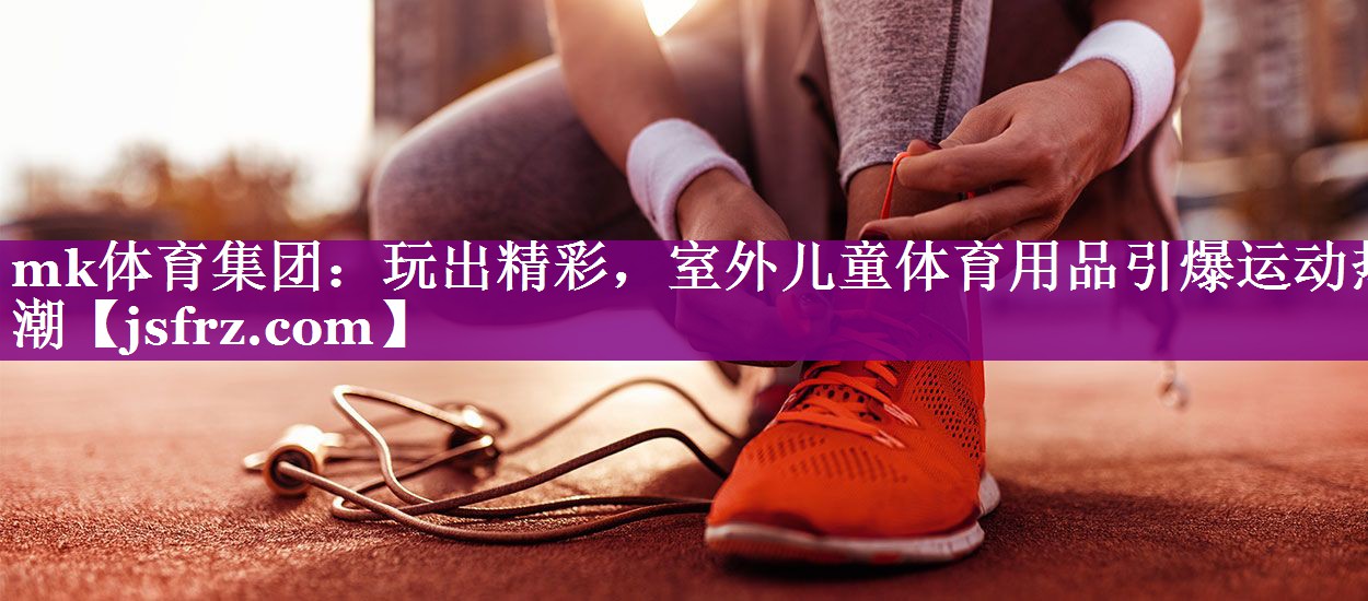 玩出精彩，室外儿童体育用品引爆运动热潮