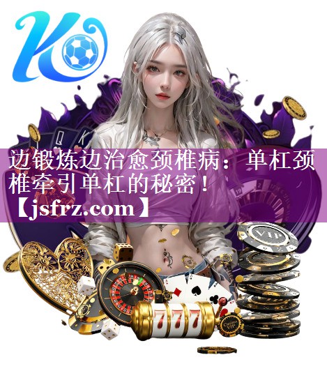边锻炼边治愈颈椎病：单杠颈椎牵引单杠的秘密！