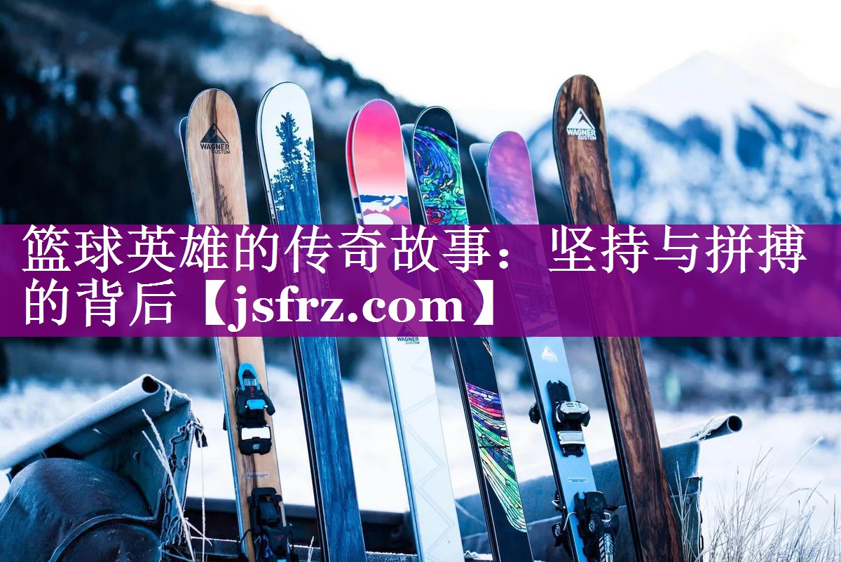 篮球英雄的传奇故事：坚持与拼搏的背后