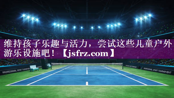 维持孩子乐趣与活力，尝试这些儿童户外游乐设施吧！