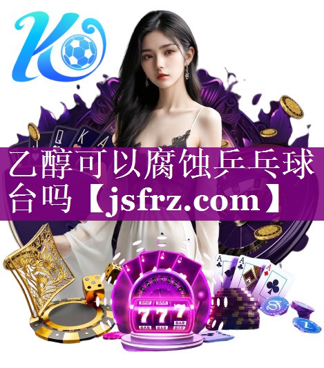 乙醇可以腐蚀乒乓球台吗